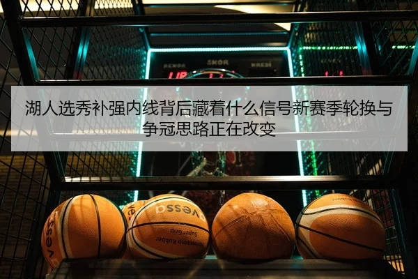 湖人选秀补强内线背后藏着什么信号新赛季轮换与争冠思路正在改变