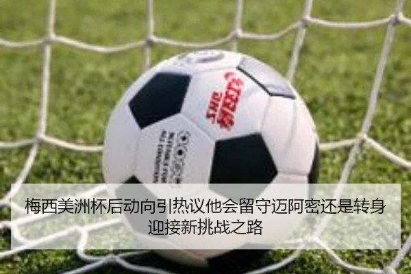梅西美洲杯后动向引热议他会留守迈阿密还是转身迎接新挑战之路